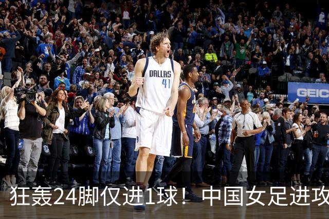狂轰24脚仅进1球！中国女足进攻效率堪忧无缘亚运连胜