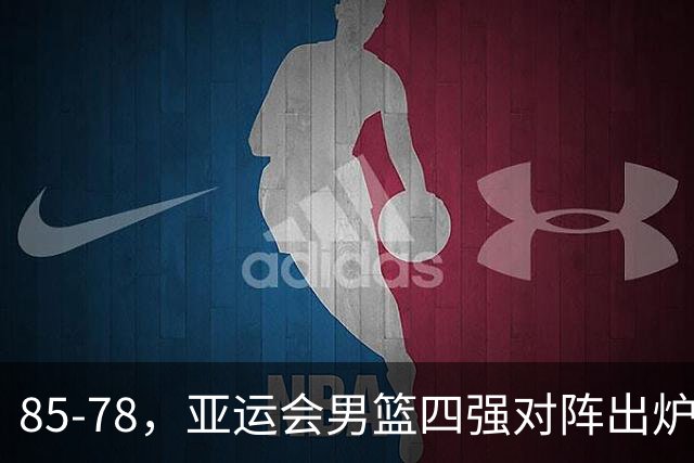 85-78，亚运会男篮四强对阵出炉！中国男篮对手敲定，郭士强压力大，首发该调整了